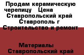 Продам керамическую черепицу › Цена ­ 10 000 - Ставропольский край, Ставрополь г. Строительство и ремонт » Материалы   . Ставропольский край